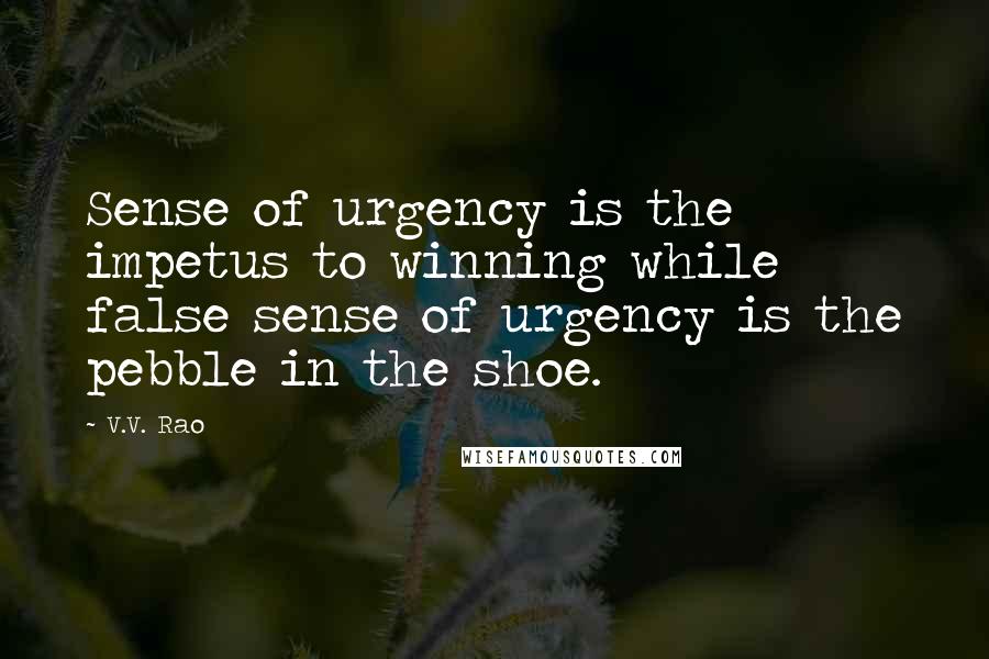 V.V. Rao Quotes: Sense of urgency is the impetus to winning while false sense of urgency is the pebble in the shoe.