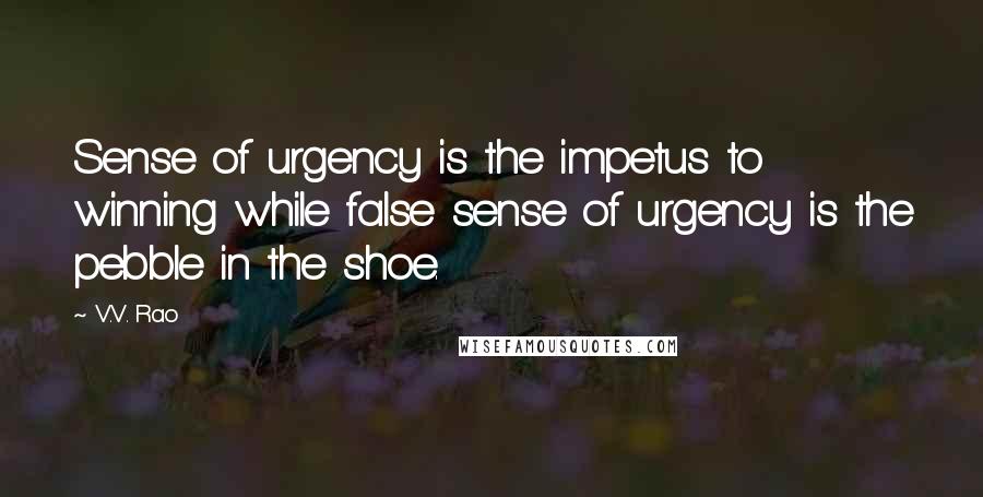 V.V. Rao Quotes: Sense of urgency is the impetus to winning while false sense of urgency is the pebble in the shoe.