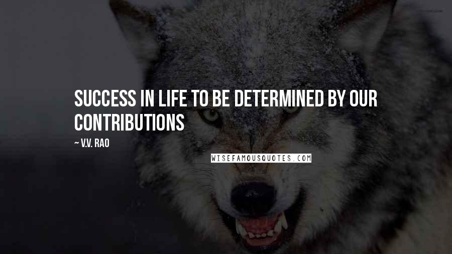 V.V. Rao Quotes: Success in life to be determined by our contributions
