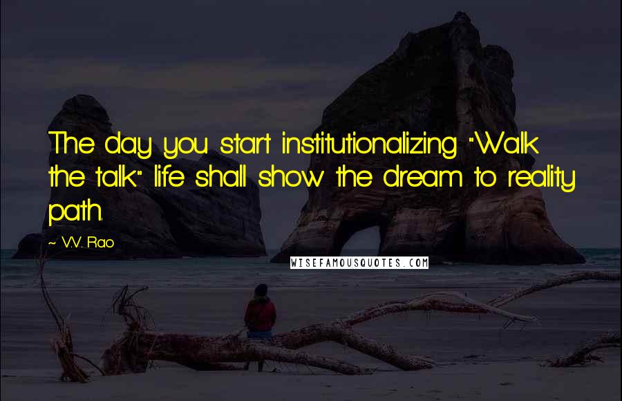 V.V. Rao Quotes: The day you start institutionalizing "Walk the talk" life shall show the dream to reality path.