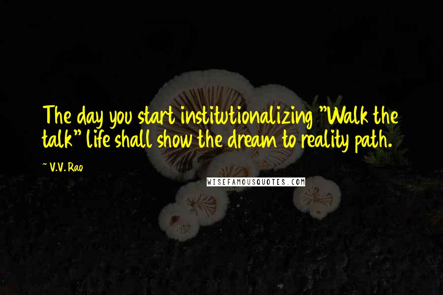 V.V. Rao Quotes: The day you start institutionalizing "Walk the talk" life shall show the dream to reality path.