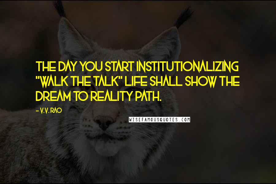 V.V. Rao Quotes: The day you start institutionalizing "Walk the talk" life shall show the dream to reality path.