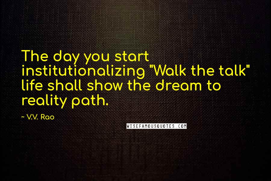 V.V. Rao Quotes: The day you start institutionalizing "Walk the talk" life shall show the dream to reality path.