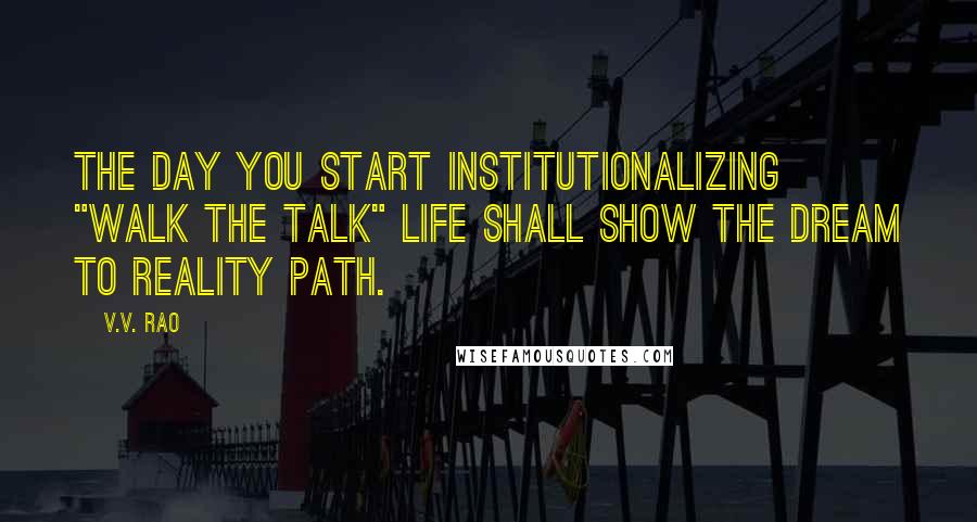 V.V. Rao Quotes: The day you start institutionalizing "Walk the talk" life shall show the dream to reality path.