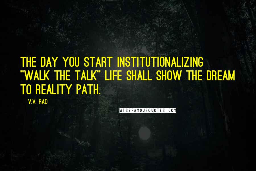 V.V. Rao Quotes: The day you start institutionalizing "Walk the talk" life shall show the dream to reality path.