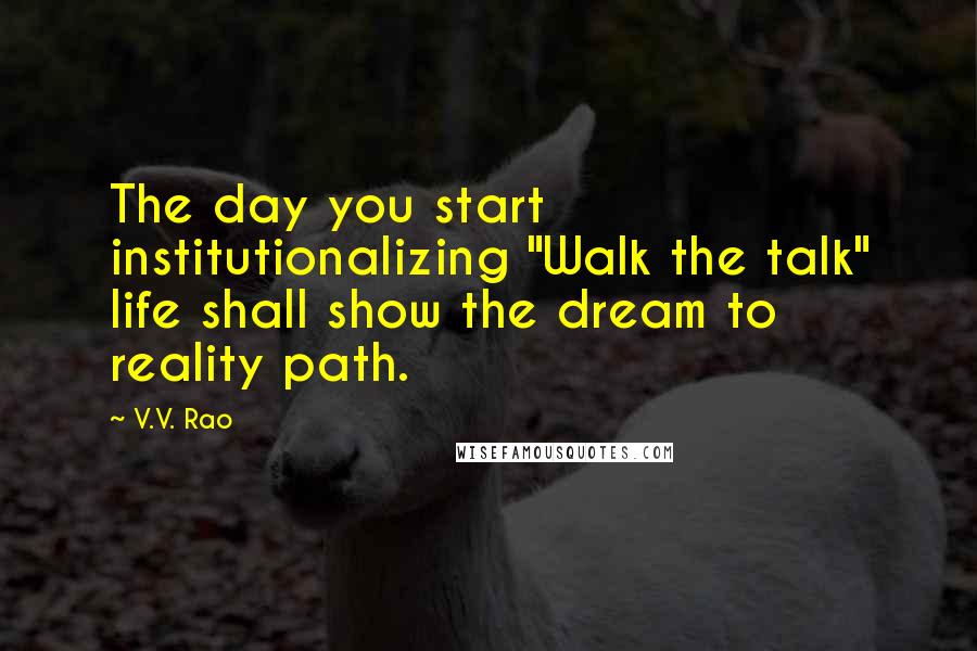 V.V. Rao Quotes: The day you start institutionalizing "Walk the talk" life shall show the dream to reality path.