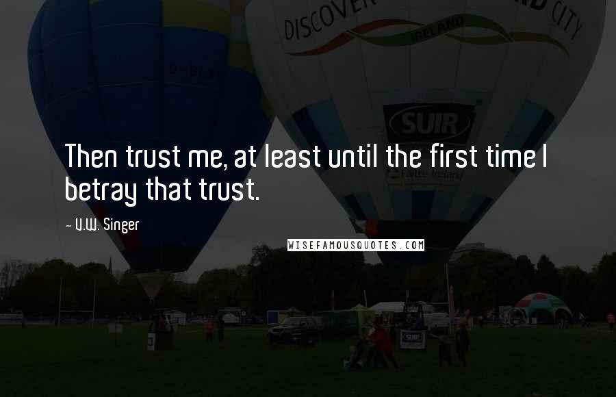 V.W. Singer Quotes: Then trust me, at least until the first time I betray that trust.