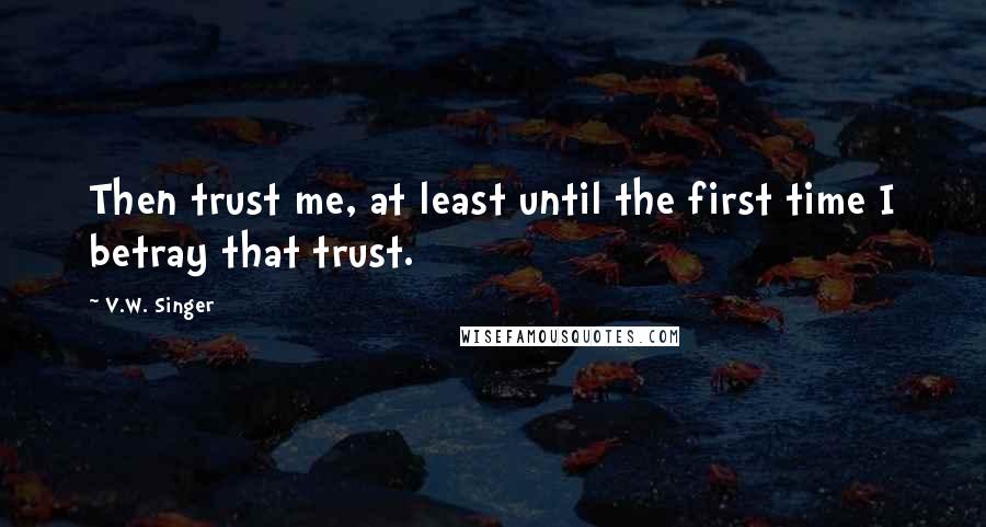 V.W. Singer Quotes: Then trust me, at least until the first time I betray that trust.