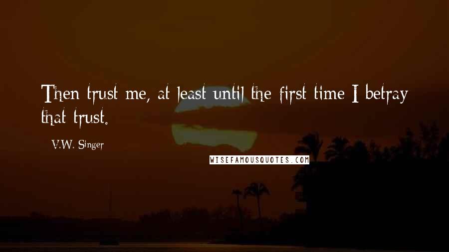 V.W. Singer Quotes: Then trust me, at least until the first time I betray that trust.