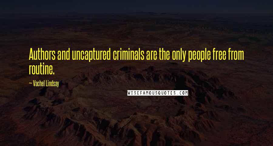 Vachel Lindsay Quotes: Authors and uncaptured criminals are the only people free from routine.