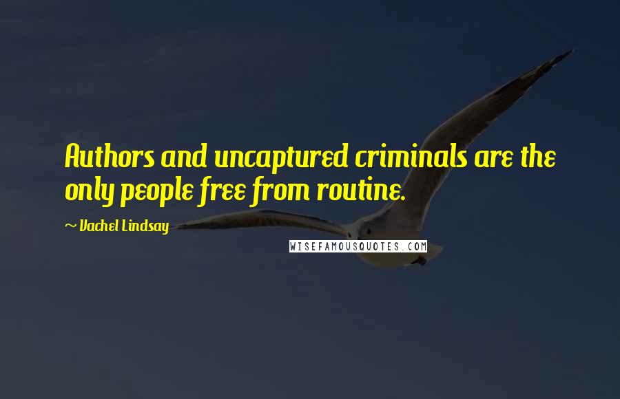 Vachel Lindsay Quotes: Authors and uncaptured criminals are the only people free from routine.