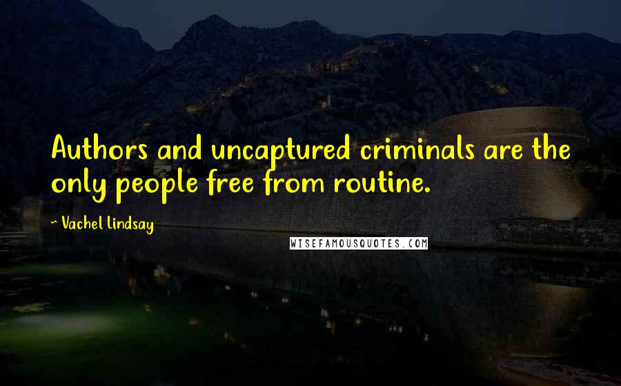 Vachel Lindsay Quotes: Authors and uncaptured criminals are the only people free from routine.