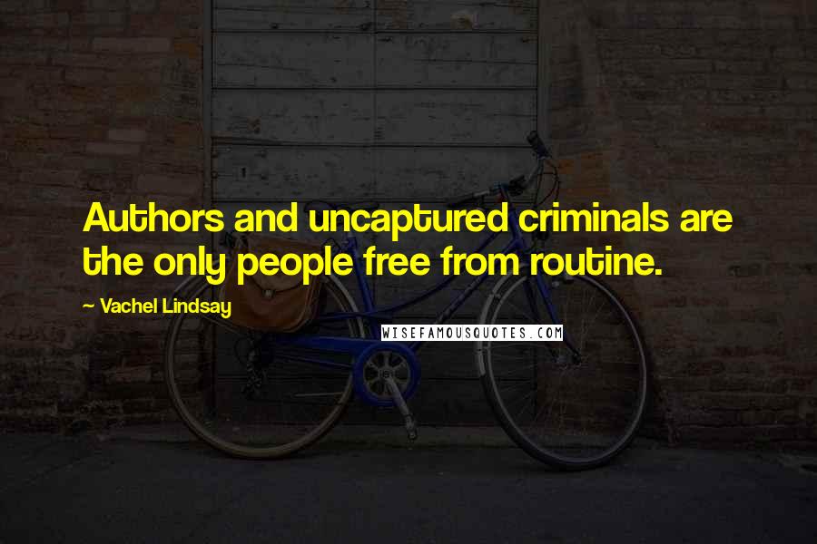 Vachel Lindsay Quotes: Authors and uncaptured criminals are the only people free from routine.