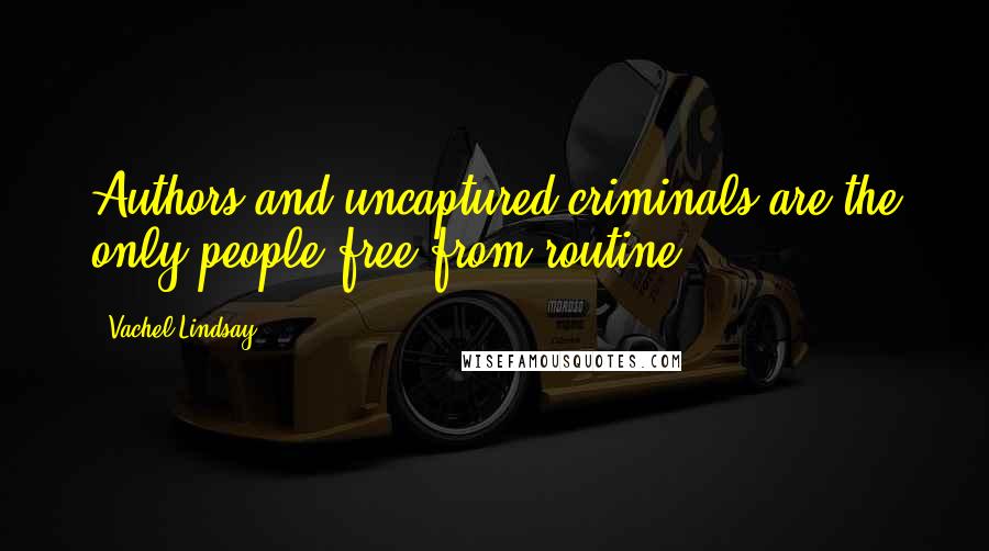 Vachel Lindsay Quotes: Authors and uncaptured criminals are the only people free from routine.