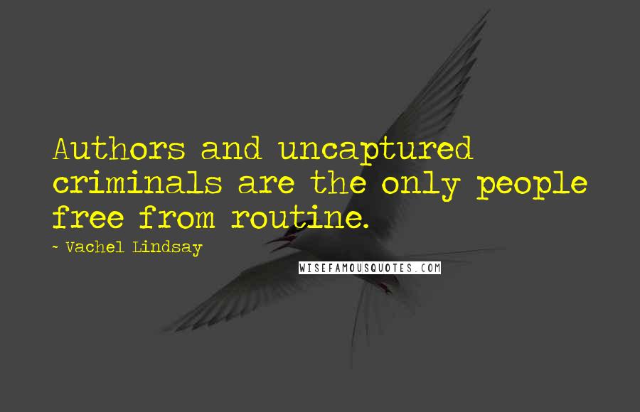 Vachel Lindsay Quotes: Authors and uncaptured criminals are the only people free from routine.