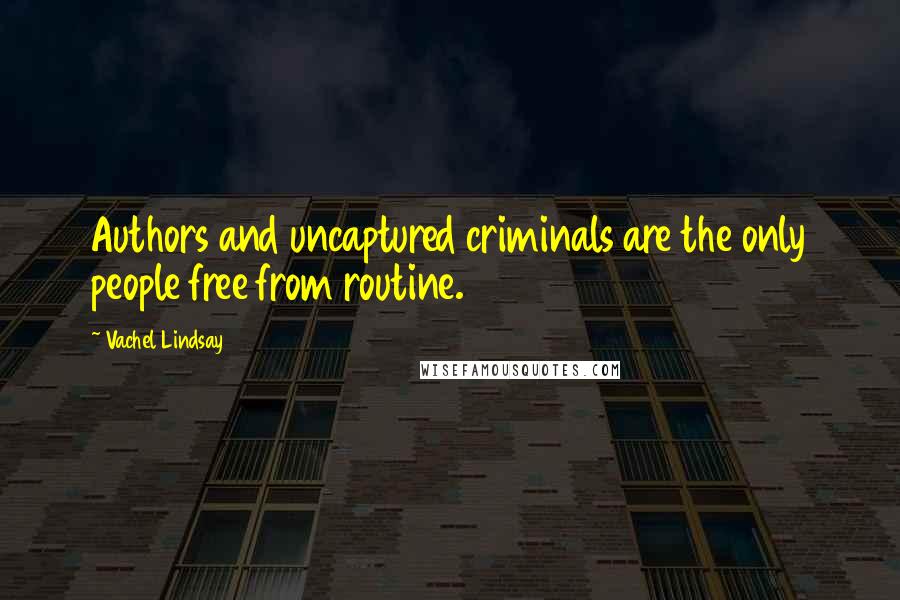 Vachel Lindsay Quotes: Authors and uncaptured criminals are the only people free from routine.