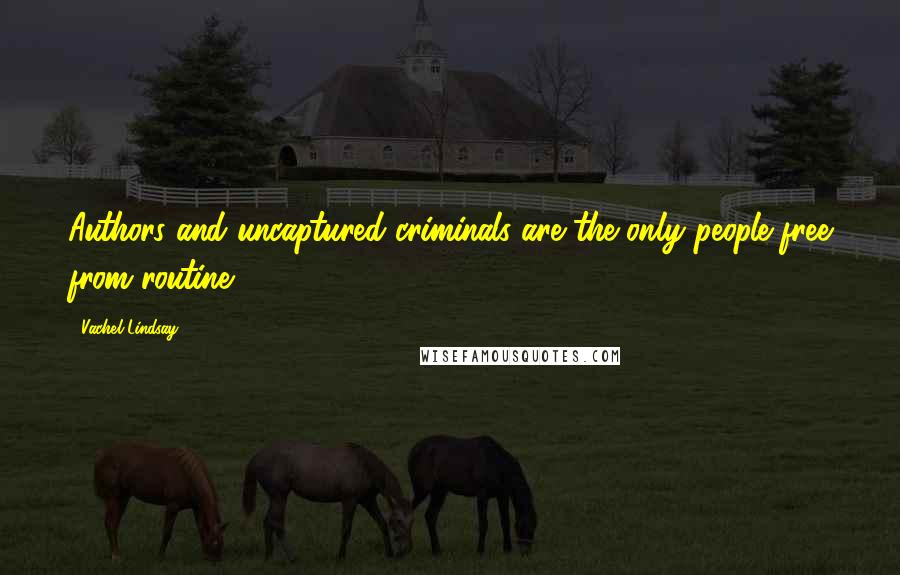 Vachel Lindsay Quotes: Authors and uncaptured criminals are the only people free from routine.