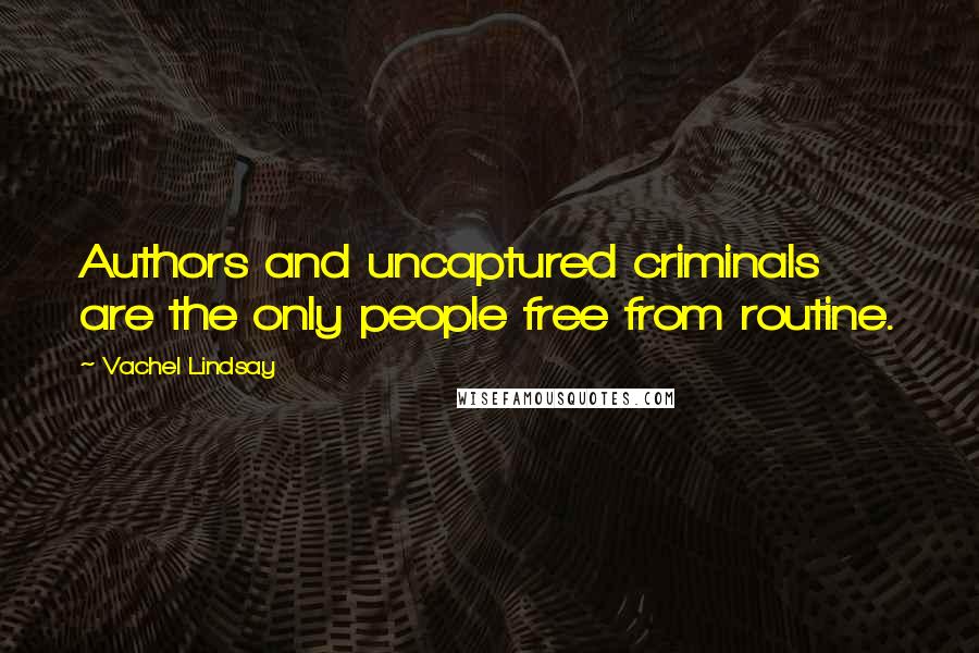 Vachel Lindsay Quotes: Authors and uncaptured criminals are the only people free from routine.