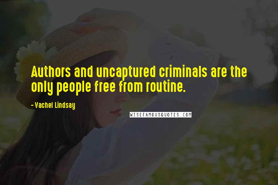 Vachel Lindsay Quotes: Authors and uncaptured criminals are the only people free from routine.