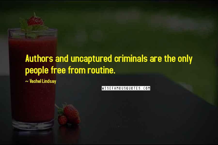 Vachel Lindsay Quotes: Authors and uncaptured criminals are the only people free from routine.