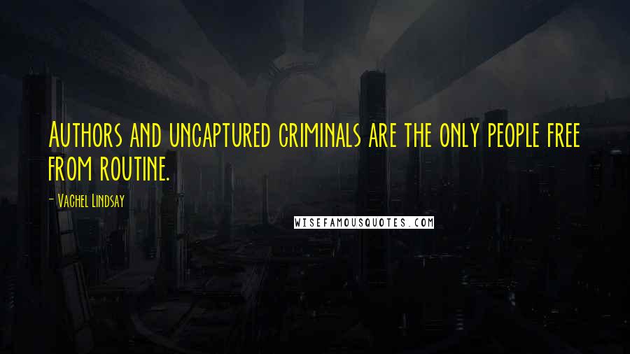 Vachel Lindsay Quotes: Authors and uncaptured criminals are the only people free from routine.