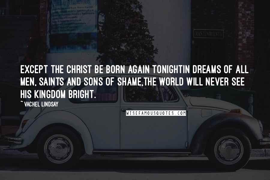 Vachel Lindsay Quotes: Except the Christ be born again tonightIn dreams of all men, saints and sons of shame,The world will never see his kingdom bright.