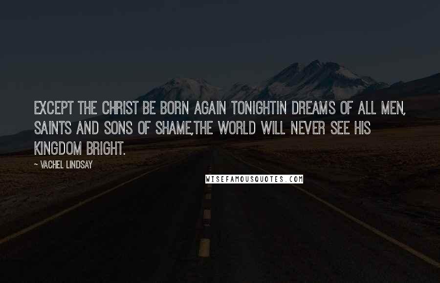 Vachel Lindsay Quotes: Except the Christ be born again tonightIn dreams of all men, saints and sons of shame,The world will never see his kingdom bright.