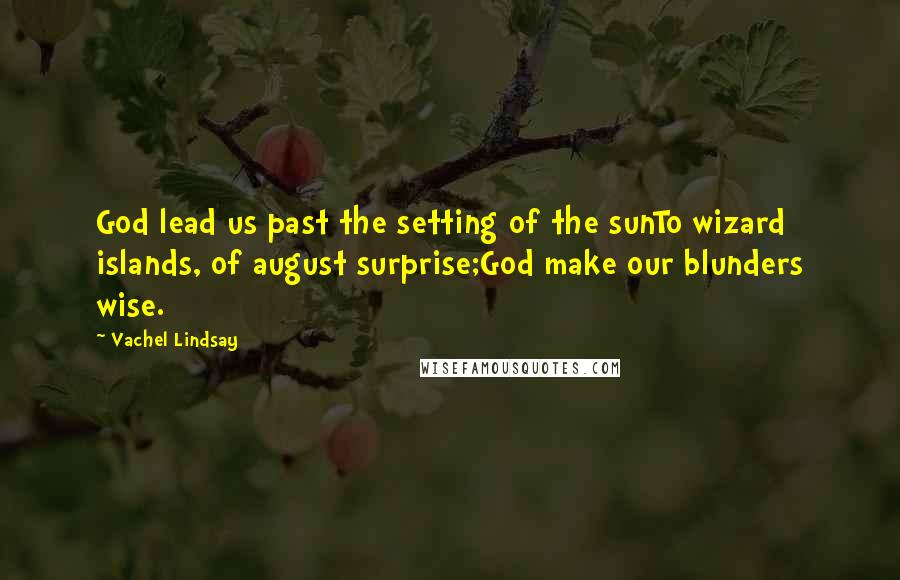 Vachel Lindsay Quotes: God lead us past the setting of the sunTo wizard islands, of august surprise;God make our blunders wise.