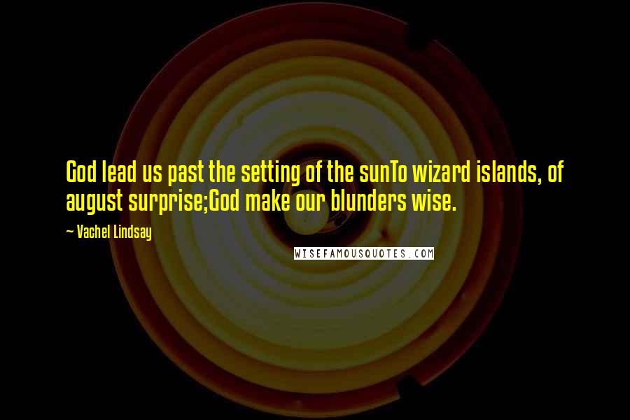 Vachel Lindsay Quotes: God lead us past the setting of the sunTo wizard islands, of august surprise;God make our blunders wise.