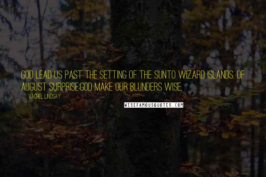 Vachel Lindsay Quotes: God lead us past the setting of the sunTo wizard islands, of august surprise;God make our blunders wise.