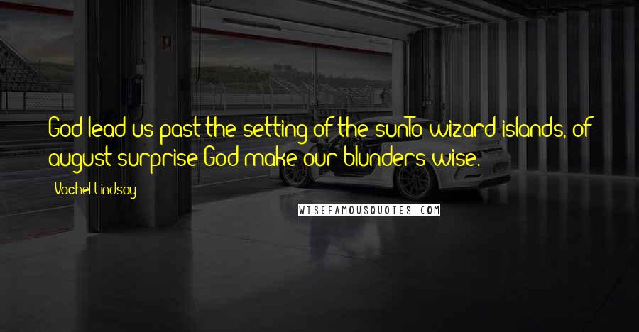 Vachel Lindsay Quotes: God lead us past the setting of the sunTo wizard islands, of august surprise;God make our blunders wise.