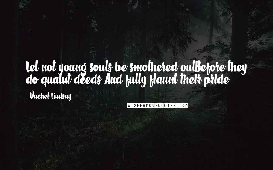 Vachel Lindsay Quotes: Let not young souls be smothered outBefore they do quaint deeds And fully flaunt their pride.