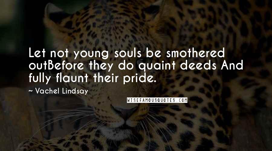 Vachel Lindsay Quotes: Let not young souls be smothered outBefore they do quaint deeds And fully flaunt their pride.