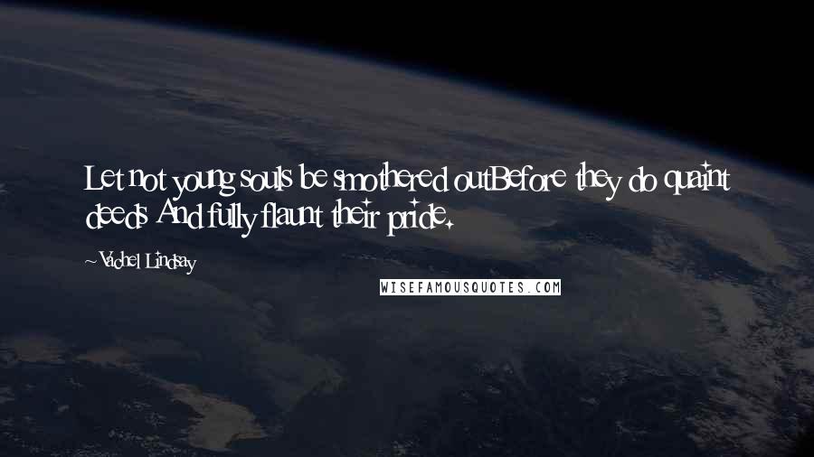 Vachel Lindsay Quotes: Let not young souls be smothered outBefore they do quaint deeds And fully flaunt their pride.