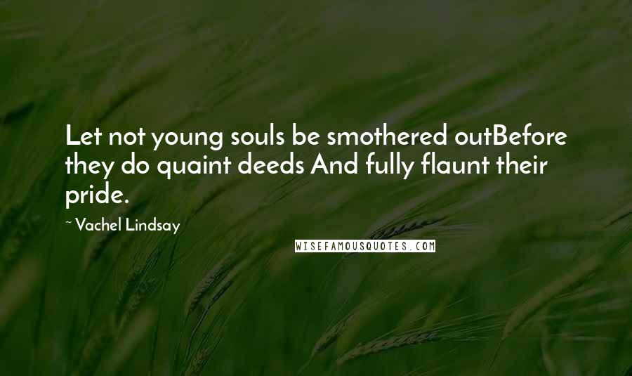 Vachel Lindsay Quotes: Let not young souls be smothered outBefore they do quaint deeds And fully flaunt their pride.