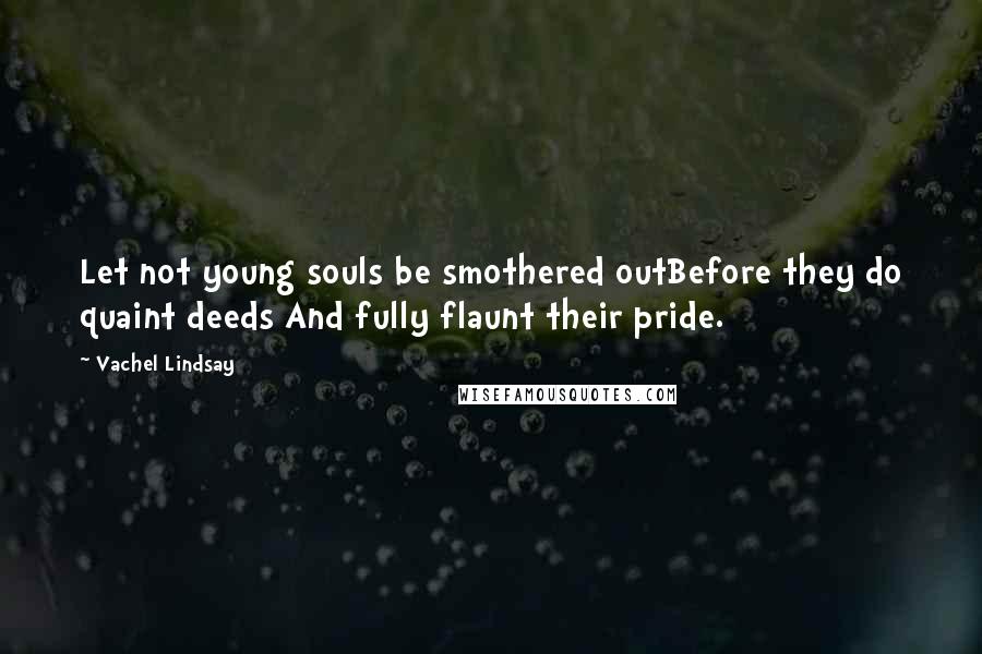 Vachel Lindsay Quotes: Let not young souls be smothered outBefore they do quaint deeds And fully flaunt their pride.