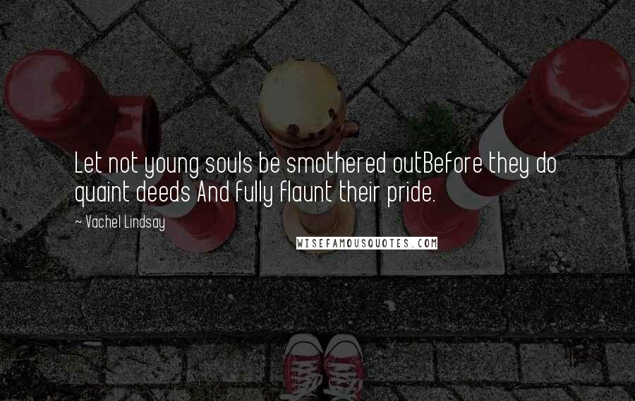Vachel Lindsay Quotes: Let not young souls be smothered outBefore they do quaint deeds And fully flaunt their pride.
