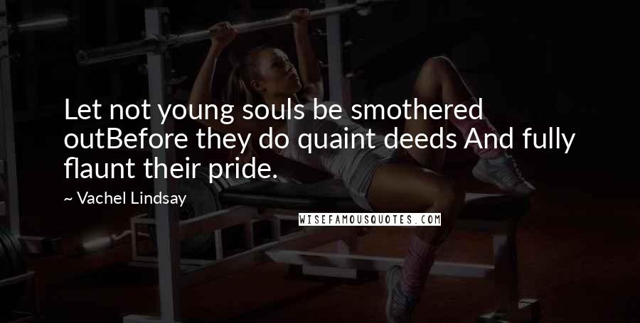Vachel Lindsay Quotes: Let not young souls be smothered outBefore they do quaint deeds And fully flaunt their pride.