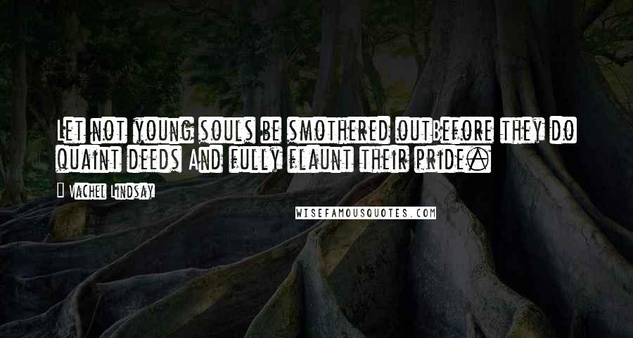 Vachel Lindsay Quotes: Let not young souls be smothered outBefore they do quaint deeds And fully flaunt their pride.