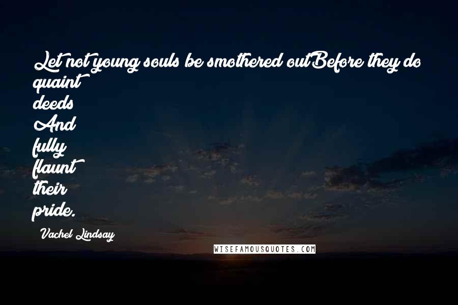 Vachel Lindsay Quotes: Let not young souls be smothered outBefore they do quaint deeds And fully flaunt their pride.