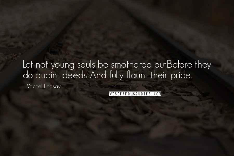 Vachel Lindsay Quotes: Let not young souls be smothered outBefore they do quaint deeds And fully flaunt their pride.
