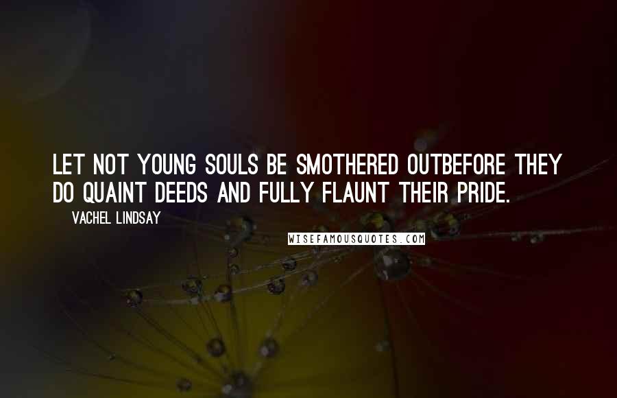 Vachel Lindsay Quotes: Let not young souls be smothered outBefore they do quaint deeds And fully flaunt their pride.