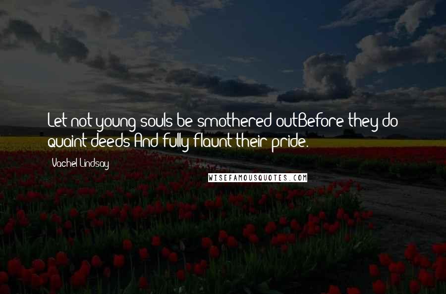 Vachel Lindsay Quotes: Let not young souls be smothered outBefore they do quaint deeds And fully flaunt their pride.