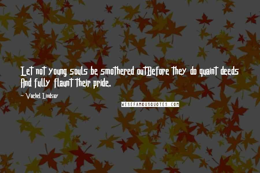Vachel Lindsay Quotes: Let not young souls be smothered outBefore they do quaint deeds And fully flaunt their pride.