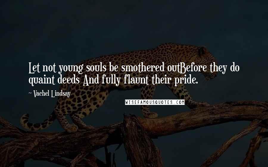 Vachel Lindsay Quotes: Let not young souls be smothered outBefore they do quaint deeds And fully flaunt their pride.