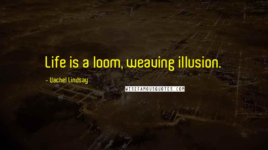 Vachel Lindsay Quotes: Life is a loom, weaving illusion.