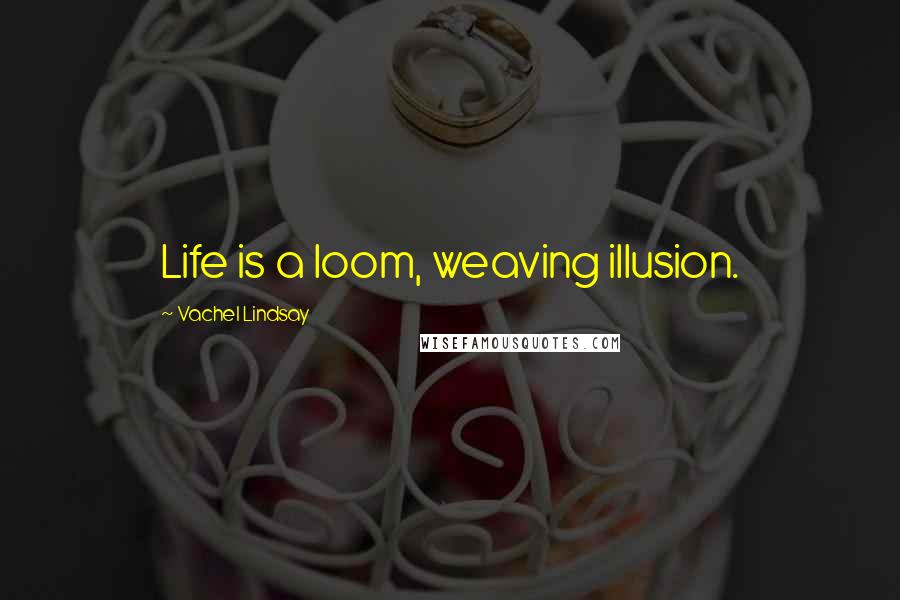 Vachel Lindsay Quotes: Life is a loom, weaving illusion.