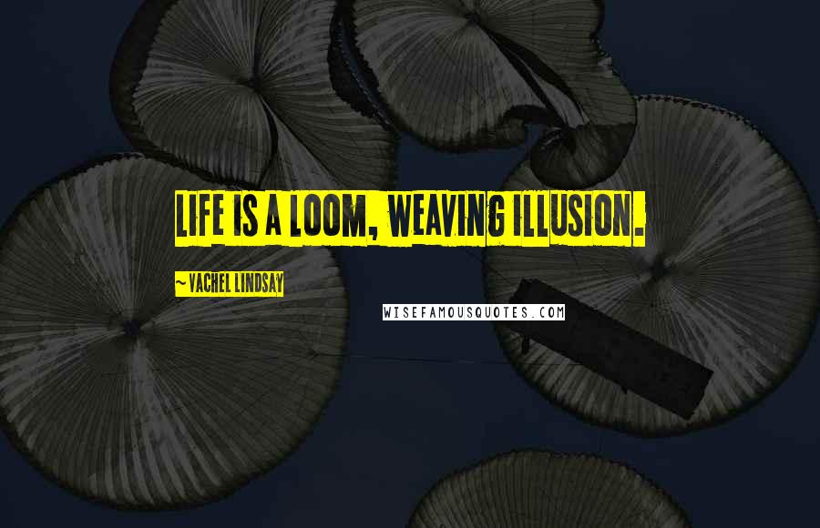 Vachel Lindsay Quotes: Life is a loom, weaving illusion.
