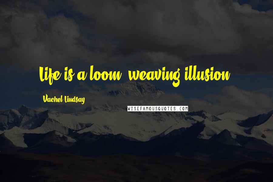 Vachel Lindsay Quotes: Life is a loom, weaving illusion.