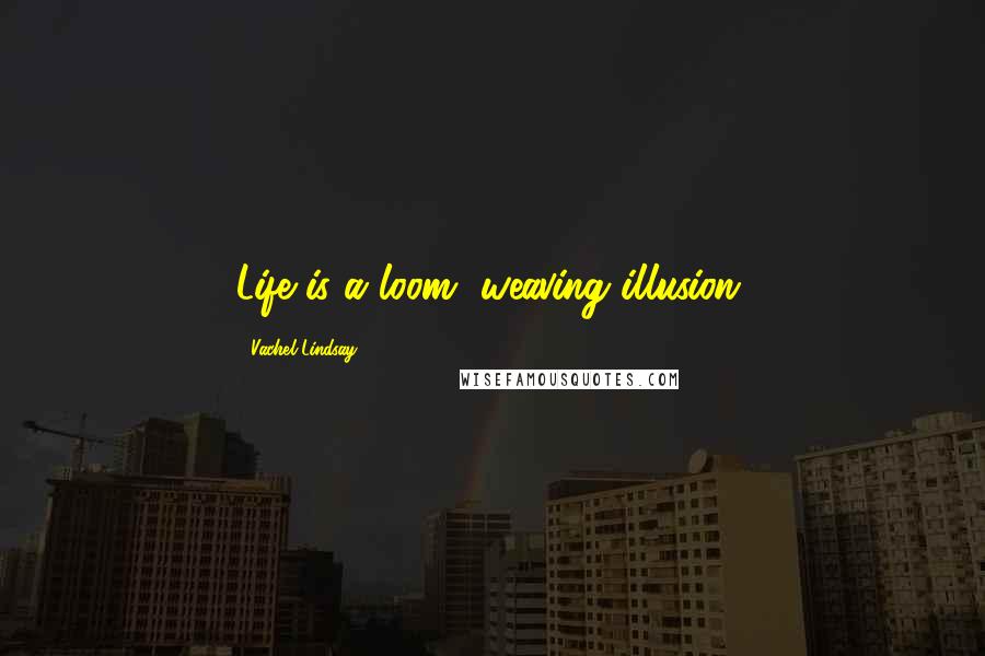 Vachel Lindsay Quotes: Life is a loom, weaving illusion.